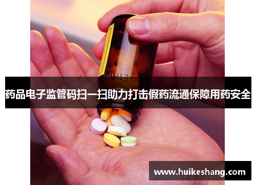 药品电子监管码扫一扫助力打击假药流通保障用药安全